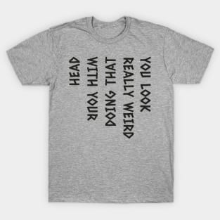 You look really funny doing that with your head funny humor T-Shirt